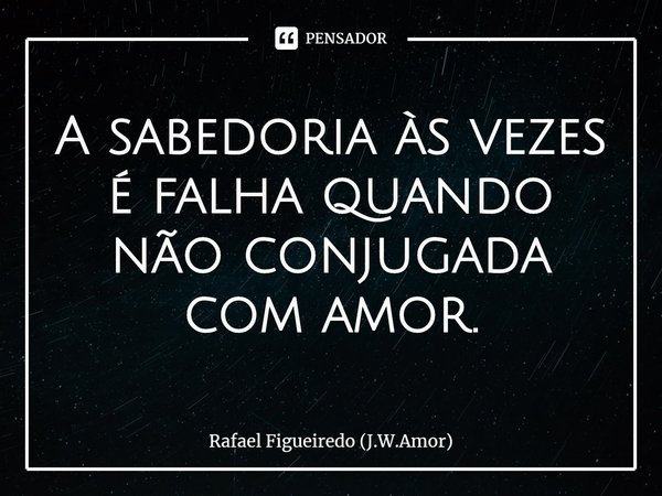 ⁠A sabedoria às vezes é falha quando não conjugada com amor.... Frase de Rafael Figueiredo (J.W.Amor).