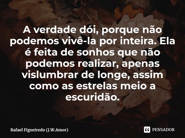 ⁠A verdade dói, porque não podemos vivê-la por inteira. Ela é feita de sonhos que não podemos realizar, apenas vislumbrar de longe, assim como as estrelas meio ... Frase de Rafael Figueiredo (J.W.Amor).