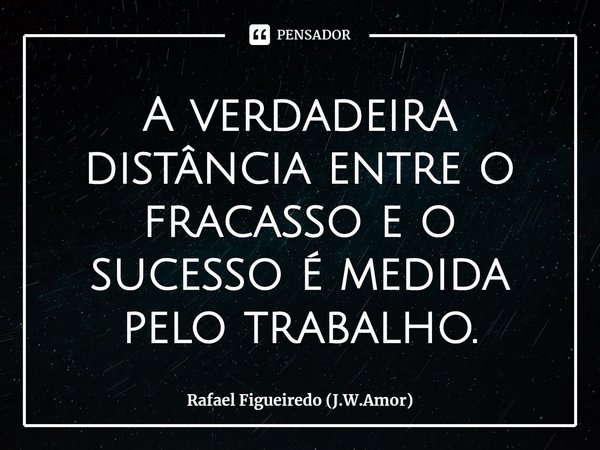 ⁠A verdadeira distância entre o fracasso e o sucesso é medida pelo trabalho.... Frase de Rafael Figueiredo (J.W.Amor).