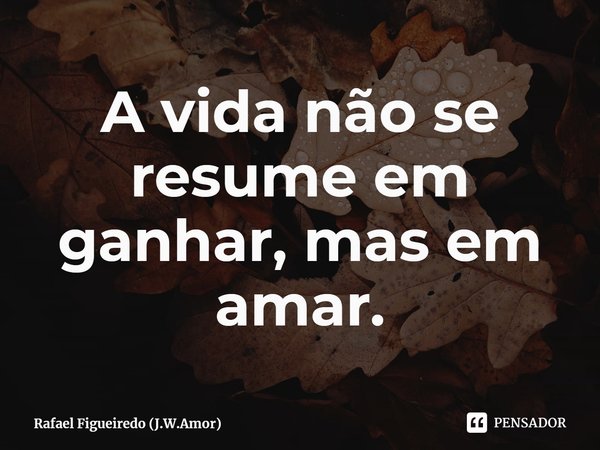 ⁠A vida não se resume em ganhar, mas em amar.... Frase de Rafael Figueiredo (J.W.Amor).
