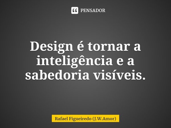 ⁠Design é tornar a inteligência e a sabedoria visíveis.... Frase de Rafael Figueiredo (J.W.Amor).