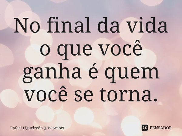 ⁠⁠No final da vida o que você ganha é quem você se torna.... Frase de Rafael Figueiredo (J.W.Amor).