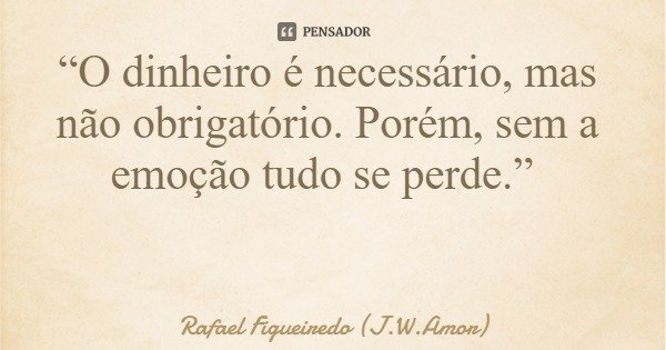 “O dinheiro é necessário, mas não obrigatório. Porém, sem a emoção tudo se perde.”... Frase de Rafael Figueiredo (J.W.Amor).
