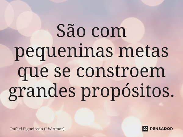 ⁠São com pequeninas metas que se constroem grandes propósitos.... Frase de Rafael Figueiredo (J.W.Amor).