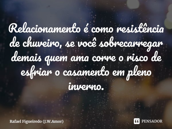 ⁠Relacionamento é como resistência de chuveiro, se você sobrecarregar demais quem ama corre o risco de esfriar o casamento em pleno inverno.... Frase de Rafael Figueiredo (J.W.Amor).