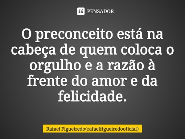 ⁠O preconceito está na cabeça de quem coloca o orgulho e a razão à frente do amor e da felicidade.... Frase de Rafael Figueiredo(rafaelfigueiredooficial).