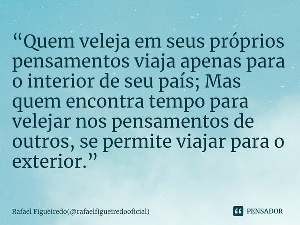 ⁠“Quem veleja em seus próprios pensamentos viaja apenas para o interior de seu país; Mas quem encontra tempo para velejar nos pensamentos de outros, se permite ... Frase de Rafael Figueiredo(rafaelfigueiredooficial).