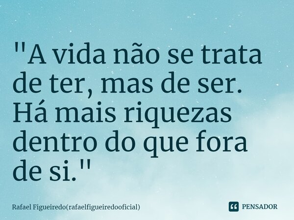 ⁠"A vida não se trata de ter, mas de ser. Há mais riquezas dentro do que fora de si."... Frase de Rafael Figueiredo(rafaelfigueiredooficial).