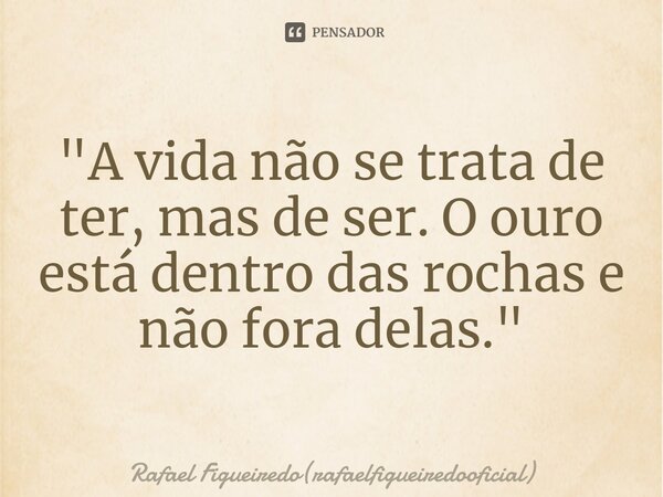 ⁠"A vida não se trata de ter, mas de ser. O ouro está dentro das rochas e não fora delas."... Frase de Rafael Figueiredo(rafaelfigueiredooficial).