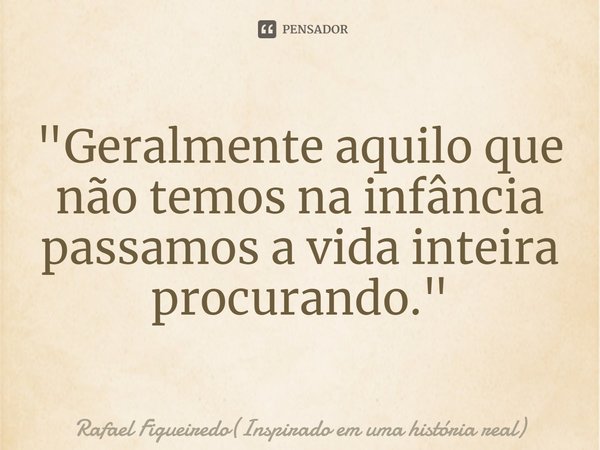 ⁠"Geralmente aquilo que não temos na infância passamos a vida inteira procurando."... Frase de Rafael Figueiredo(Inspirado em uma história real).