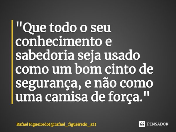 "⁠Que todo o seu conhecimento e sabedoria seja usado como um bom cinto de segurança, e não como uma camisa de força."... Frase de Rafael Figueiredo(rafael_figueiredo_s2).