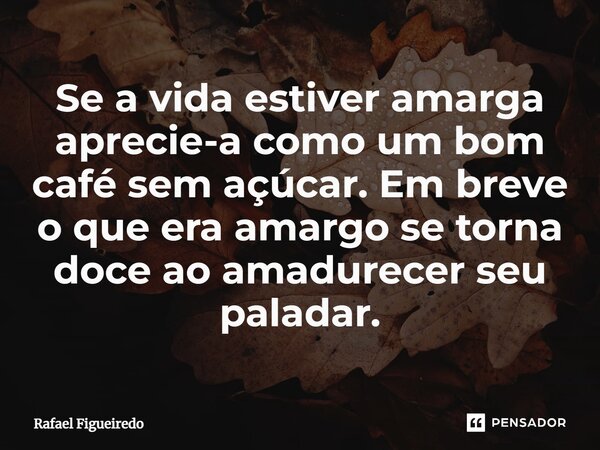 ⁠Se a vida estiver amarga aprecie-a como um bom café sem açúcar. Em breve o que era amargo se torna doce ao amadurecer seu paladar.... Frase de rafael figueiredo.