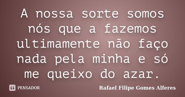 A nossa sorte somos nós que a fazemos ultimamente não faço nada pela minha e só me queixo do azar.... Frase de Rafael Filipe Gomes Alferes.