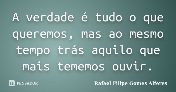 A verdade é tudo o que queremos, mas ao mesmo tempo trás aquilo que mais tememos ouvir.... Frase de Rafael Filipe Gomes Alferes.