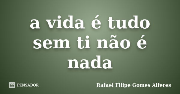 a vida é tudo sem ti não é nada... Frase de Rafael Filipe Gomes Alferes.