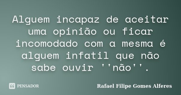 Alguem incapaz de aceitar uma opinião ou ficar incomodado com a mesma é alguem infatil que não sabe ouvir ''não''.... Frase de Rafael Filipe Gomes Alferes.
