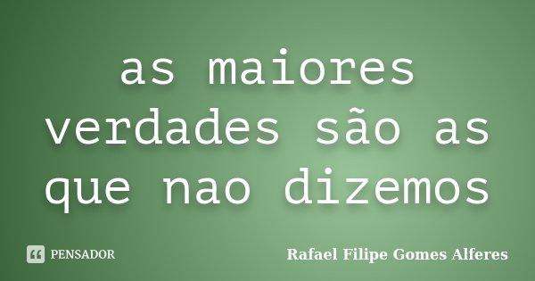 as maiores verdades são as que nao dizemos... Frase de Rafael Filipe Gomes Alferes.