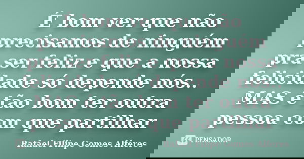 É bom ver que não precisamos de ninguém pra ser feliz e que a nossa felicidade só depende nós.. MAS é tão bom ter outra pessoa com que partilhar... Frase de Rafael Filipe Gomes Alferes.