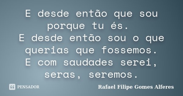 E desde então que sou porque tu és. E desde então sou o que querias que fossemos. E com saudades serei, seras, seremos.... Frase de Rafael Filipe Gomes Alferes.