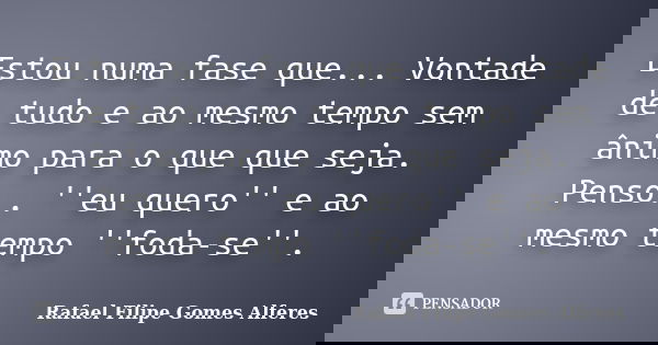 Estou numa fase que... Vontade de tudo e ao mesmo tempo sem ânimo para o que que seja. Penso.. ''eu quero'' e ao mesmo tempo ''foda-se''.... Frase de Rafael Filipe Gomes Alferes.