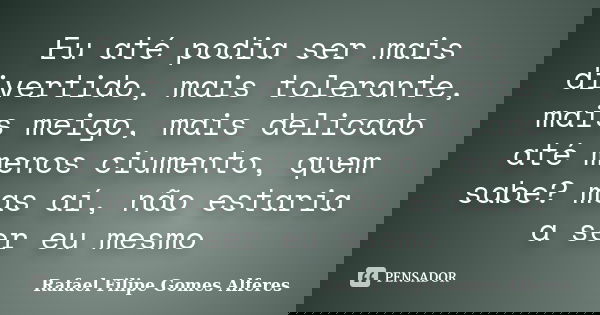 Eu até podia ser mais divertido, mais tolerante, mais meigo, mais delicado até menos ciumento, quem sabe? mas aí, não estaria a ser eu mesmo... Frase de Rafael Filipe Gomes Alferes.