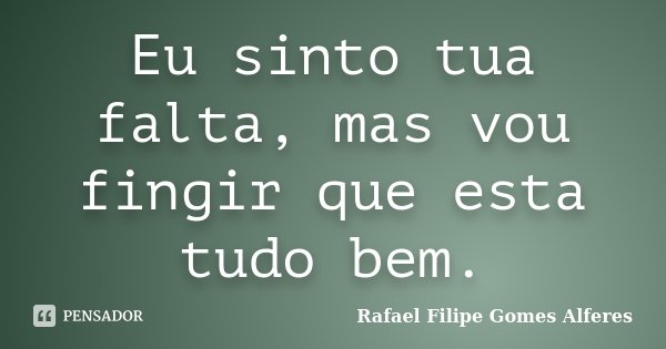 Eu sinto tua falta, mas vou fingir que esta tudo bem.... Frase de Rafael Filipe Gomes Alferes.