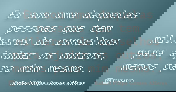 Eu sou uma daquelas pessoas que tem milhares de conselhos para ajudar os outros, menos para mim mesmo..... Frase de Rafael Filipe Gomes Alferes.