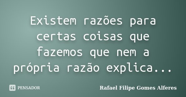 Existem razões para certas coisas que fazemos que nem a própria razão explica...... Frase de Rafael Filipe Gomes Alferes.