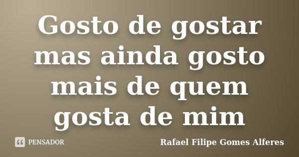 Gosto de gostar mas ainda gosto mais de quem gosta de mim... Frase de Rafael Filipe Gomes Alferes.