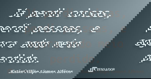 Já perdi coisas, perdi pessoas, e agora ando meio perdido.... Frase de Rafael Filipe Gomes Alferes.