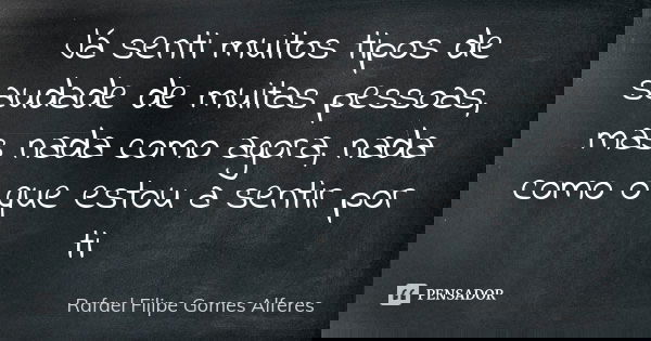 Já senti muitos tipos de saudade de muitas pessoas, mas nada como agora, nada como o que estou a sentir por ti... Frase de Rafael Filipe Gomes Alferes.