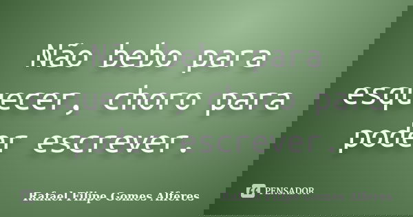 Não bebo para esquecer, choro para poder escrever.... Frase de Rafael Filipe Gomes Alferes.