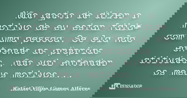 Não gosto de dizer o motivo de eu estar fdid* com uma pessoa. Se ela não entende as próprias atitudes, não vai entender os meus motivos...... Frase de Rafael Filipe Gomes Alferes.