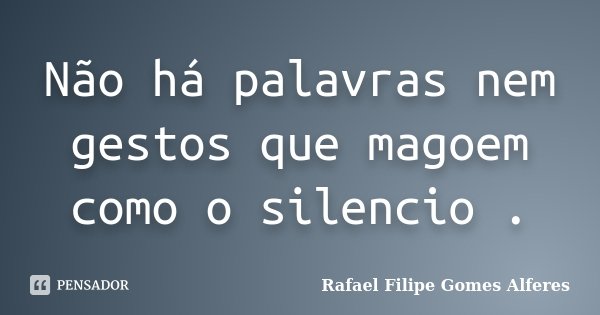 Não há palavras nem gestos que magoem como o silencio .... Frase de Rafael Filipe Gomes Alferes.