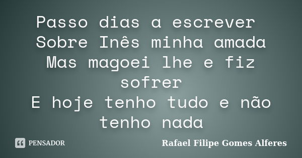 Passo dias a escrever Sobre Inês minha amada Mas magoei lhe e fiz sofrer E hoje tenho tudo e não tenho nada... Frase de Rafael Filipe Gomes Alferes.