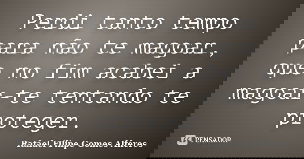 Perdi tanto tempo para não te magoar, que no fim acabei a magoar-te tentando te proteger.... Frase de Rafael Filipe Gomes Alferes.