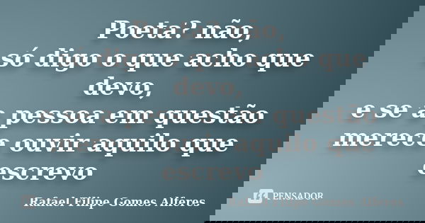 Poeta? não, só digo o que acho que devo, e se a pessoa em questão merece ouvir aquilo que escrevo... Frase de Rafael Filipe Gomes Alferes.