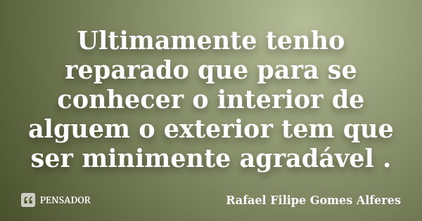 Ultimamente tenho reparado que para se conhecer o interior de alguem o exterior tem que ser minimente agradável .... Frase de Rafael Filipe Gomes Alferes.