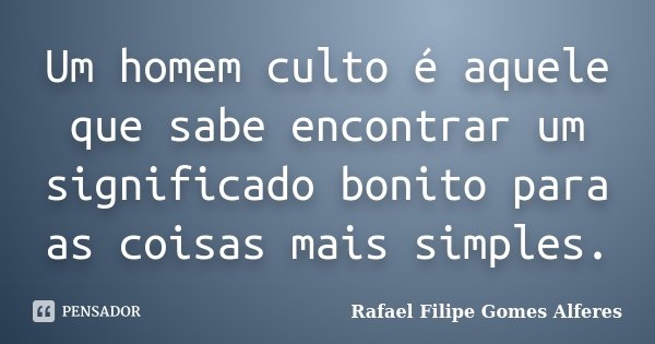 Um homem culto é aquele que sabe encontrar um significado bonito para as coisas mais simples.... Frase de Rafael Filipe Gomes Alferes.