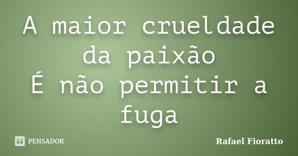 A maior crueldade da paixão É não permitir a fuga... Frase de Rafael Fioratto.