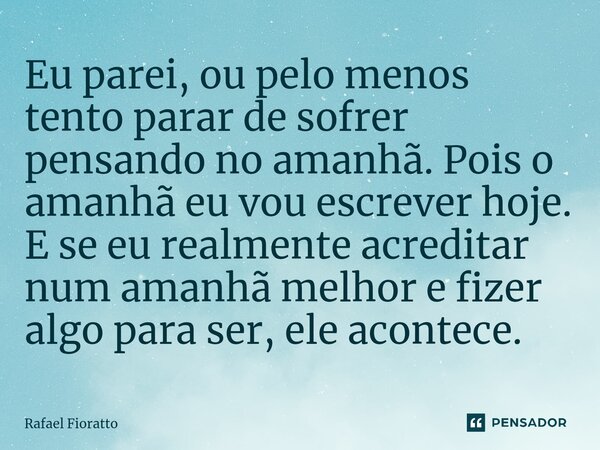 ⁠Eu parei, ou pelo menos tento parar de sofrer pensando no amanhã. Pois o amanhã eu vou escrever hoje. E se eu realmente acreditar num amanhã melhor e fizer alg... Frase de Rafael Fioratto.