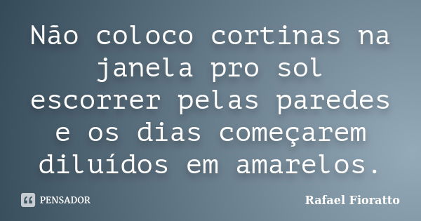 Não coloco cortinas na janela pro sol escorrer pelas paredes e os dias começarem diluídos em amarelos.... Frase de Rafael Fioratto.