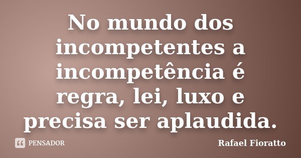 No mundo dos incompetentes a incompetência é regra, lei, luxo e precisa ser aplaudida.... Frase de Rafael Fioratto.