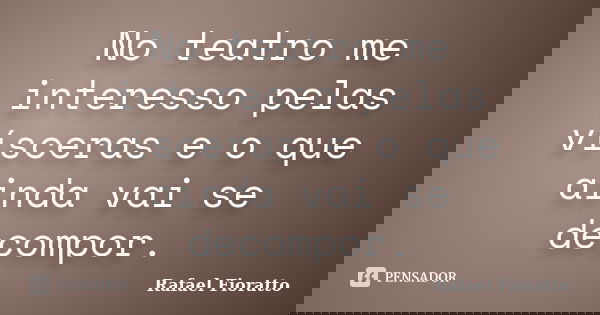 No teatro me interesso pelas vísceras e o que ainda vai se decompor.... Frase de Rafael Fioratto.
