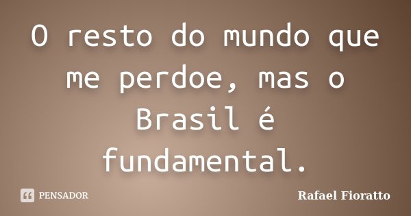 O resto do mundo que me perdoe, mas o Brasil é fundamental.... Frase de Rafael Fioratto.
