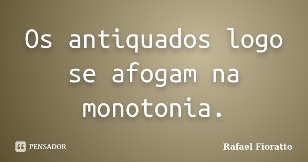 Os antiquados logo se afogam na monotonia.... Frase de Rafael Fioratto.