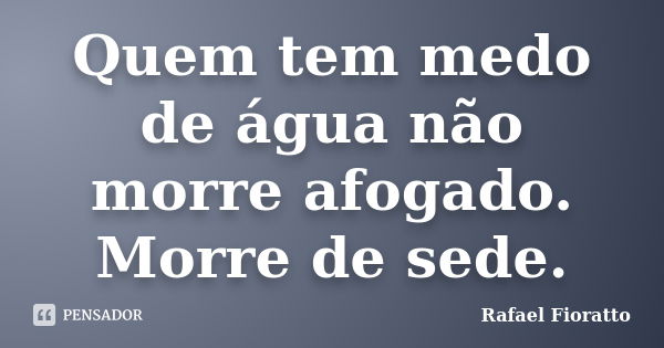 Quem tem medo de água não morre afogado. Morre de sede.... Frase de Rafael Fioratto.