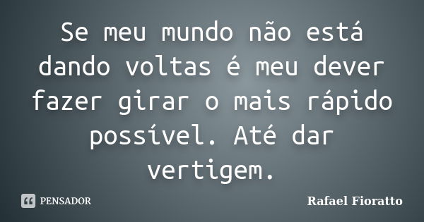 Se meu mundo não está dando voltas é meu dever fazer girar o mais rápido possível. Até dar vertigem.... Frase de Rafael Fioratto.