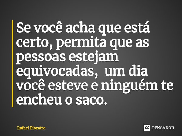 ⁠Se você acha que está certo, permita que as pessoas estejam equivocadas, um dia você esteve e ninguém te encheu o saco.... Frase de Rafael Fioratto.