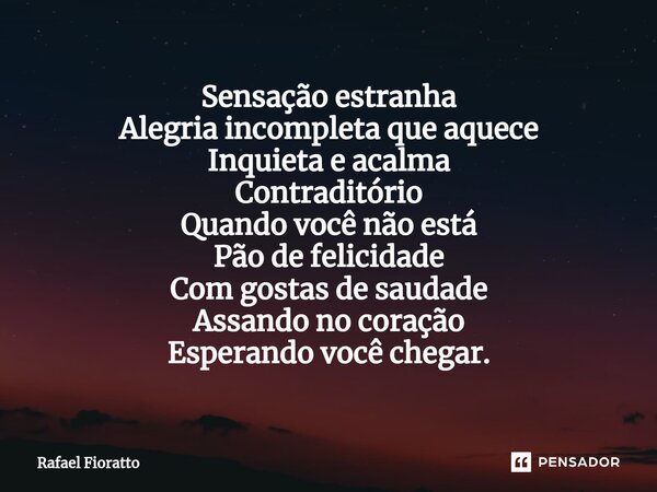 Sensação estranha
Alegria incompleta que aquece
Inquieta e acalma
Contraditório
Quando você não está
Pão de felicidade
Com gostas de saudade
Assando no coração
... Frase de Rafael Fioratto.